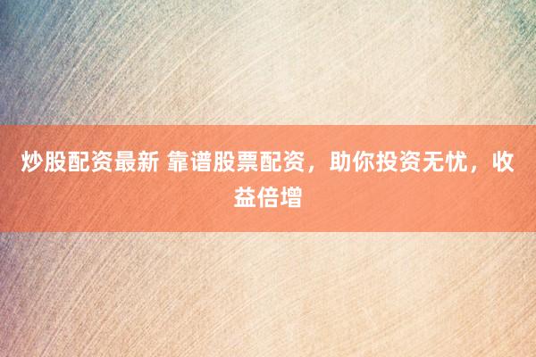 炒股配资最新 靠谱股票配资，助你投资无忧，收益倍增