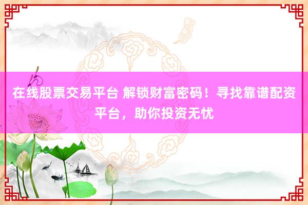 在线股票交易平台 解锁财富密码！寻找靠谱配资平台，助你投资无忧