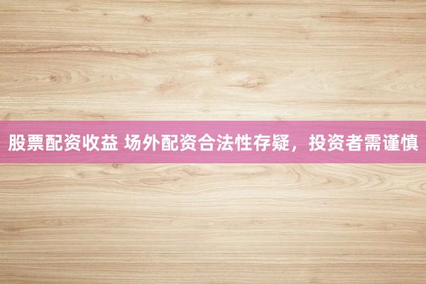 股票配资收益 场外配资合法性存疑，投资者需谨慎