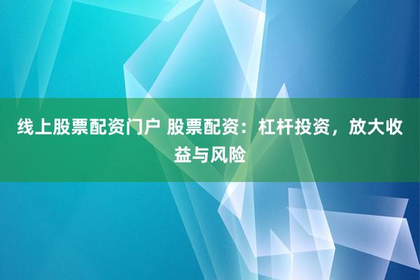 线上股票配资门户 股票配资：杠杆投资，放大收益与风险