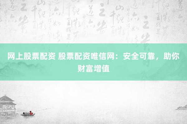 网上股票配资 股票配资唯信网：安全可靠，助你财富增值