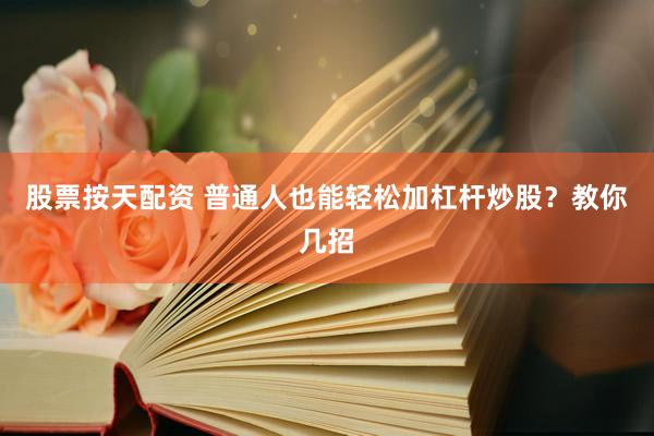 股票按天配资 普通人也能轻松加杠杆炒股？教你几招