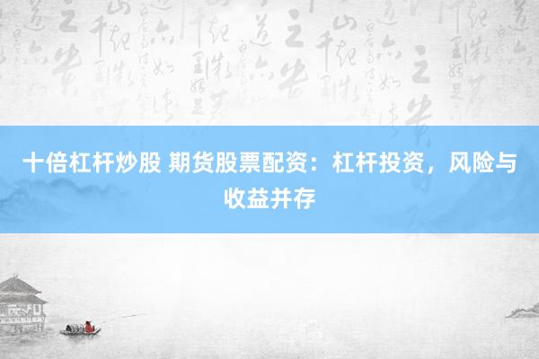 十倍杠杆炒股 期货股票配资：杠杆投资，风险与收益并存