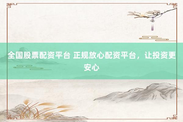 全国股票配资平台 正规放心配资平台，让投资更安心