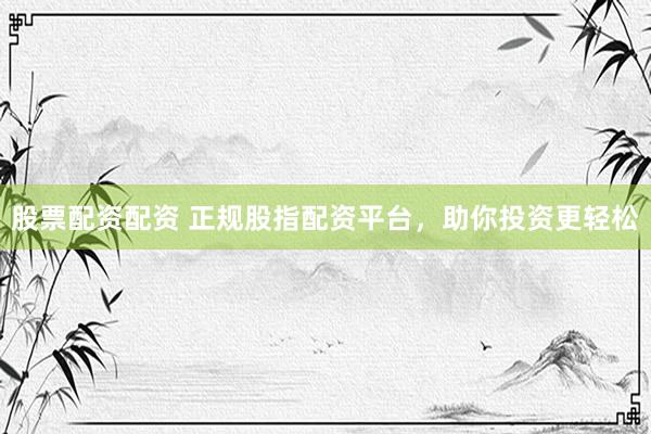 股票配资配资 正规股指配资平台，助你投资更轻松