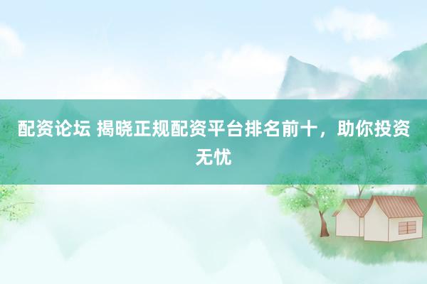 配资论坛 揭晓正规配资平台排名前十，助你投资无忧