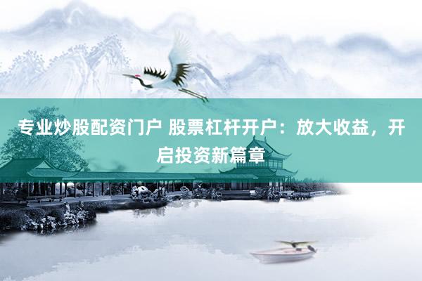 专业炒股配资门户 股票杠杆开户：放大收益，开启投资新篇章