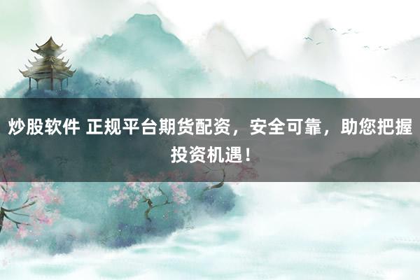 炒股软件 正规平台期货配资，安全可靠，助您把握投资机遇！