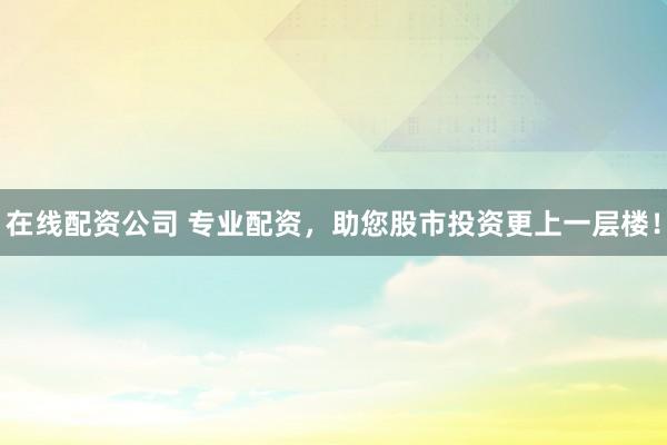在线配资公司 专业配资，助您股市投资更上一层楼！