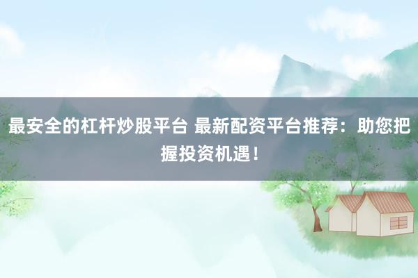 最安全的杠杆炒股平台 最新配资平台推荐：助您把握投资机遇！