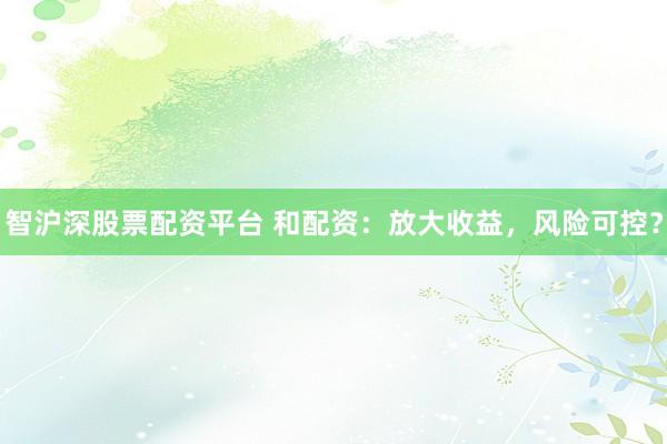 智沪深股票配资平台 和配资：放大收益，风险可控？
