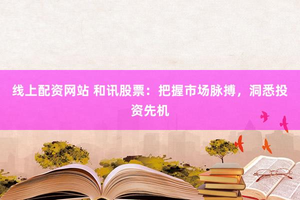 线上配资网站 和讯股票：把握市场脉搏，洞悉投资先机