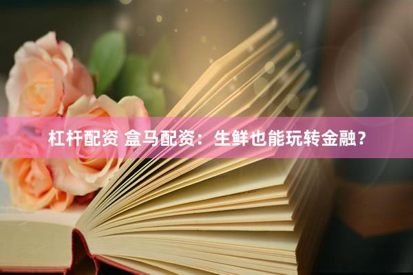 杠杆配资 盒马配资：生鲜也能玩转金融？