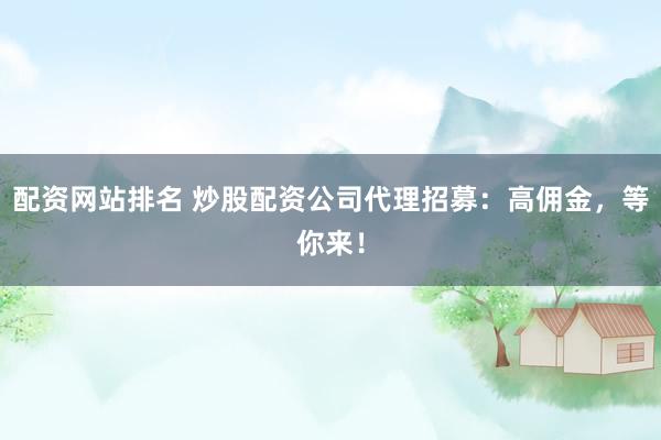 配资网站排名 炒股配资公司代理招募：高佣金，等你来！