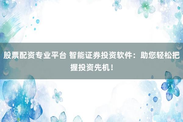 股票配资专业平台 智能证券投资软件：助您轻松把握投资先机！