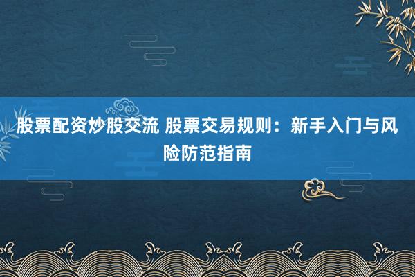 股票配资炒股交流 股票交易规则：新手入门与风险防范指南