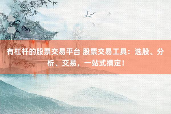 有杠杆的股票交易平台 股票交易工具：选股、分析、交易，一站式搞定！