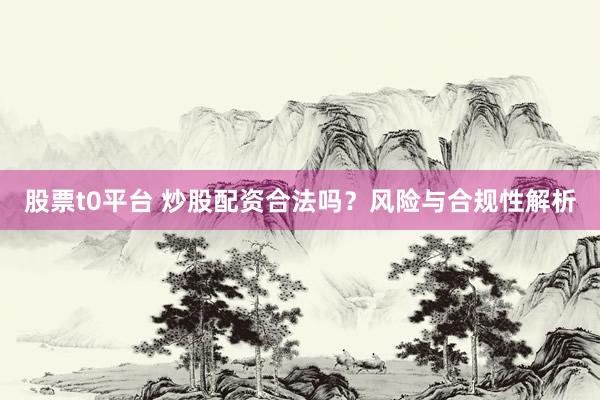 股票t0平台 炒股配资合法吗？风险与合规性解析