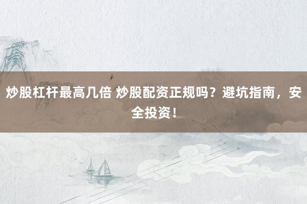 炒股杠杆最高几倍 炒股配资正规吗？避坑指南，安全投资！