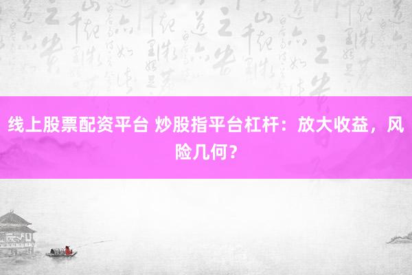 线上股票配资平台 炒股指平台杠杆：放大收益，风险几何？
