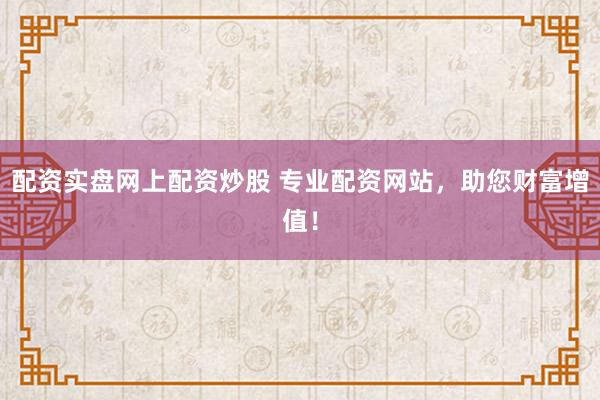 配资实盘网上配资炒股 专业配资网站，助您财富增值！