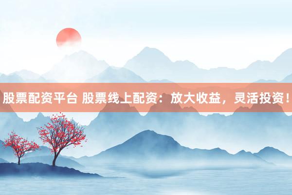 股票配资平台 股票线上配资：放大收益，灵活投资！