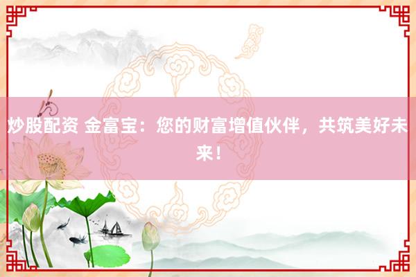 炒股配资 金富宝：您的财富增值伙伴，共筑美好未来！