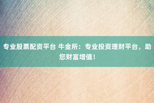 专业股票配资平台 牛金所：专业投资理财平台，助您财富增值！