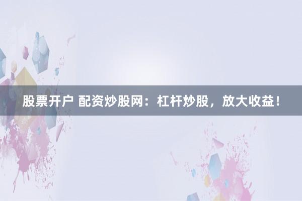 股票开户 配资炒股网：杠杆炒股，放大收益！