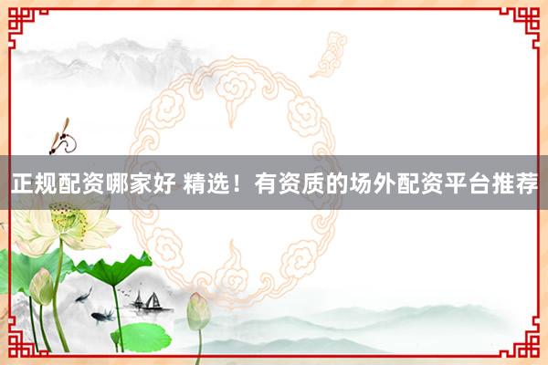 正规配资哪家好 精选！有资质的场外配资平台推荐