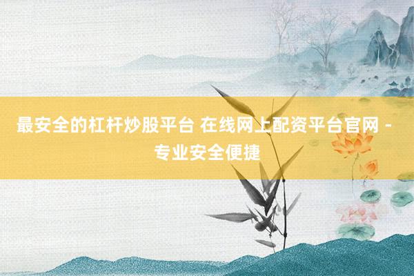 最安全的杠杆炒股平台 在线网上配资平台官网 - 专业安全便捷