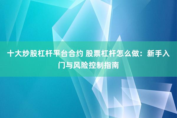 十大炒股杠杆平台合约 股票杠杆怎么做：新手入门与风险控制指南