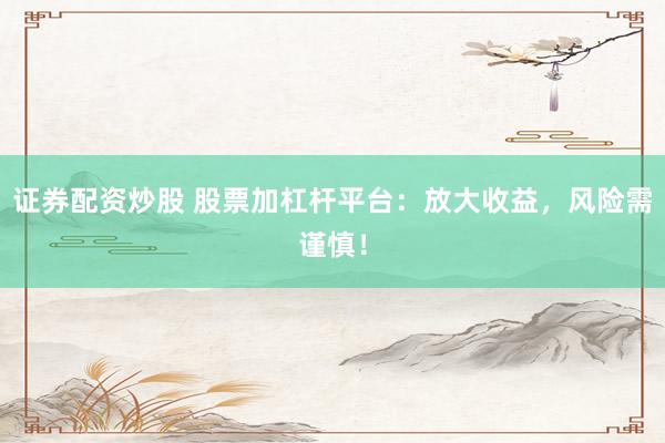 证券配资炒股 股票加杠杆平台：放大收益，风险需谨慎！