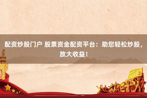 配资炒股门户 股票资金配资平台：助您轻松炒股，放大收益！