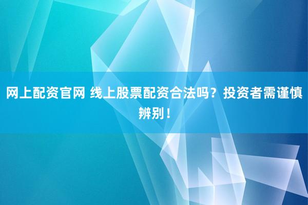 网上配资官网 线上股票配资合法吗？投资者需谨慎辨别！