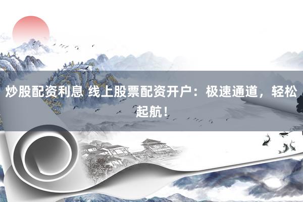 炒股配资利息 线上股票配资开户：极速通道，轻松起航！