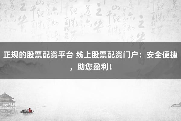 正规的股票配资平台 线上股票配资门户：安全便捷，助您盈利！