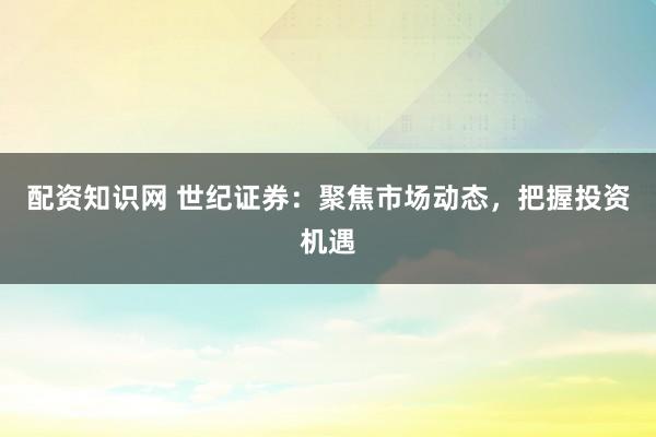配资知识网 世纪证券：聚焦市场动态，把握投资机遇