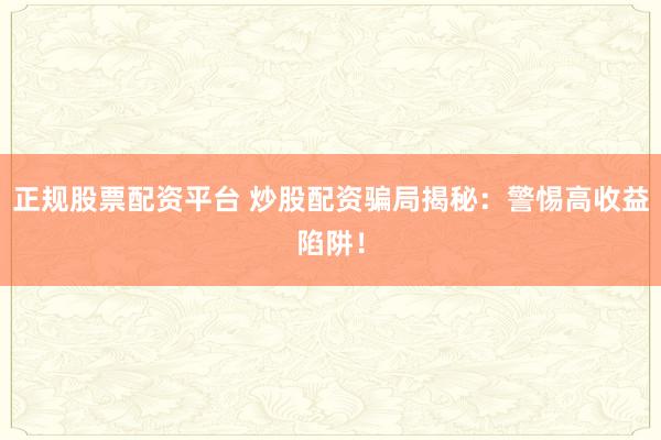 正规股票配资平台 炒股配资骗局揭秘：警惕高收益陷阱！