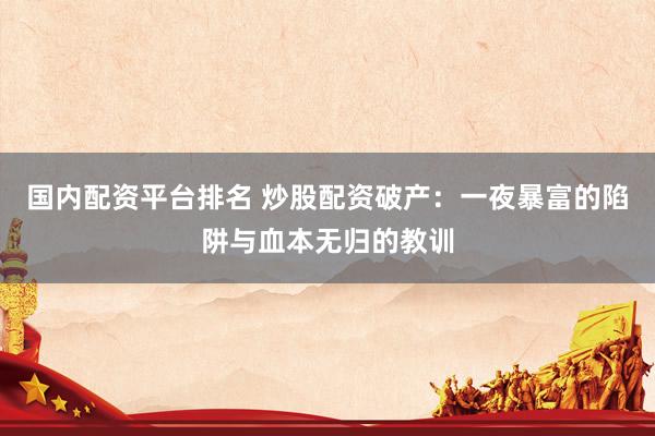 国内配资平台排名 炒股配资破产：一夜暴富的陷阱与血本无归的教训