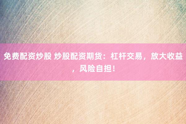 免费配资炒股 炒股配资期货：杠杆交易，放大收益，风险自担！