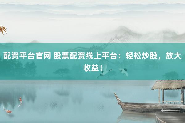 配资平台官网 股票配资线上平台：轻松炒股，放大收益！