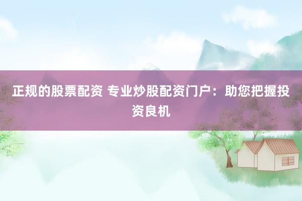 正规的股票配资 专业炒股配资门户：助您把握投资良机
