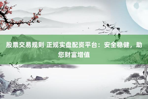 股票交易规则 正规实盘配资平台：安全稳健，助您财富增值