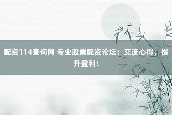 配资114查询网 专业股票配资论坛：交流心得，提升盈利！
