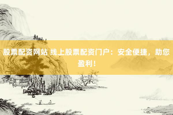 股票配资网站 线上股票配资门户：安全便捷，助您盈利！