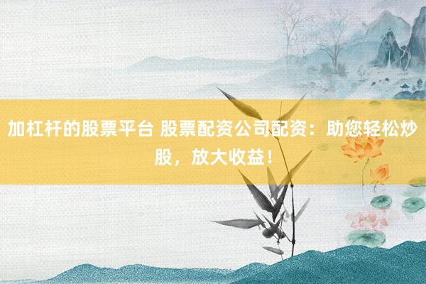 加杠杆的股票平台 股票配资公司配资：助您轻松炒股，放大收益！