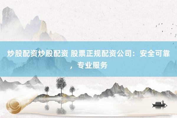 炒股配资炒股配资 股票正规配资公司：安全可靠，专业服务