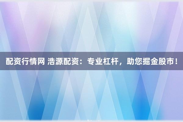 配资行情网 浩源配资：专业杠杆，助您掘金股市！
