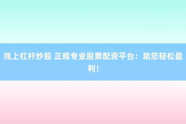 线上杠杆炒股 正规专业股票配资平台：助您轻松盈利！